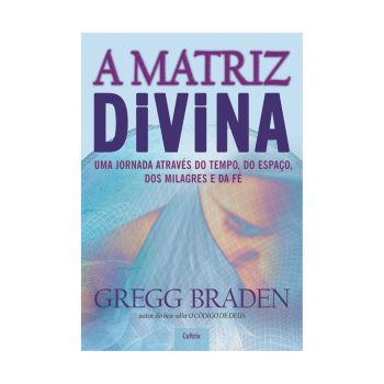 A Matriz Divina: Uma jornada através do tempo, do espaço, dos milagres e da fé. De Gregg Braden, Cultrix