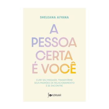 A Pessoa Certa é Você: Cure seu Passado, Transforme seus Padrões de Relacionamento e se Encontre. De Sheleana Aiyana. Editora Fontanar