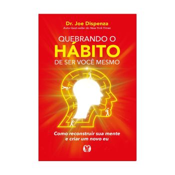 Quebrando o Hábito de ser Você Mesmo: Como Reconstruir sua Mente e Criar um Novo Eu. De Dr. Joe Dizpenza, Citadel Editora
