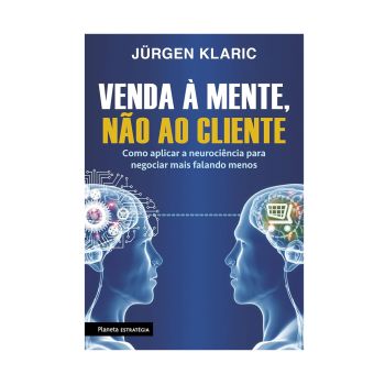 Venda À Mente, não ao Cliente: Como Aplicar a Neurociência para Negociar mais Falando Menos. De Jürgen Klaric, Planeta Estratégia