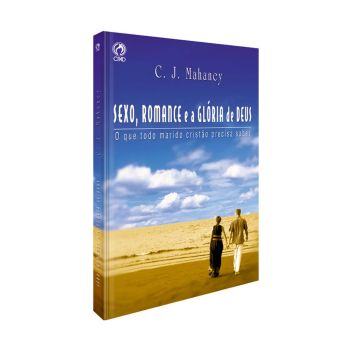 Sexo, Romance e a Glória de Deus. C. J. Mahaney