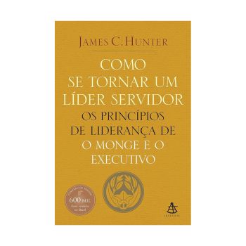 Como se tornar um líder servidor: Os princípios de liderança de O monge e o executivo. De James C. Hunter, Editora Sextante