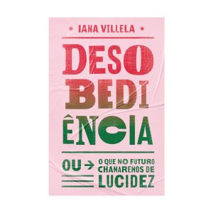 Desobediência: Ou o que no Futuro Chamaremos de Lucidez. De Iana Villela. Editora HarperCollins