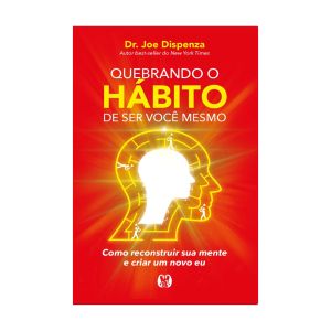 Quebrando o Hábito de ser Você Mesmo: Como Reconstruir sua Mente e Criar um Novo Eu. De Dr. Joe Dizpenza, Citadel Editora