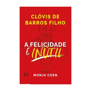 A Felicidade é Inútil. De Clóvis de Barros Filho, Citadel Editora