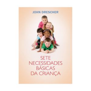 As Sete Necessidades Básicas da Criança. De John Drescher